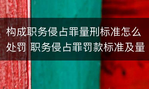 构成职务侵占罪量刑标准怎么处罚 职务侵占罪罚款标准及量刑标准