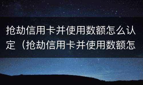 抢劫信用卡并使用数额怎么认定（抢劫信用卡并使用数额怎么认定诈骗）