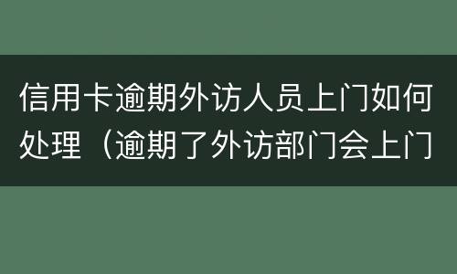 信用卡逾期外访人员上门如何处理（逾期了外访部门会上门吗?）