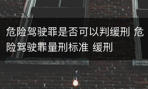 危险驾驶罪是否可以判缓刑 危险驾驶罪量刑标准 缓刑