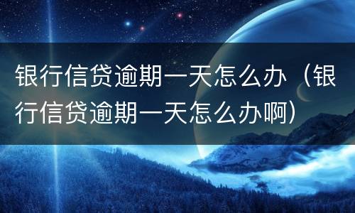 银行信贷逾期一天怎么办（银行信贷逾期一天怎么办啊）