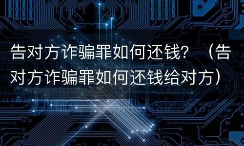 告对方诈骗罪如何还钱？（告对方诈骗罪如何还钱给对方）