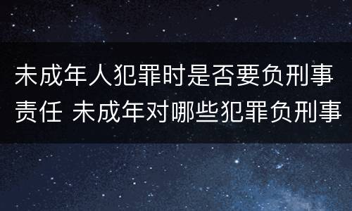 未成年人犯罪时是否要负刑事责任 未成年对哪些犯罪负刑事责任