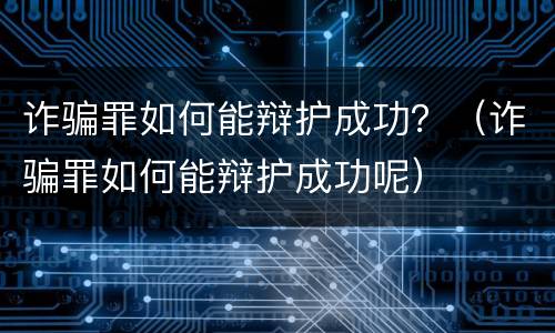 诈骗罪如何能辩护成功？（诈骗罪如何能辩护成功呢）