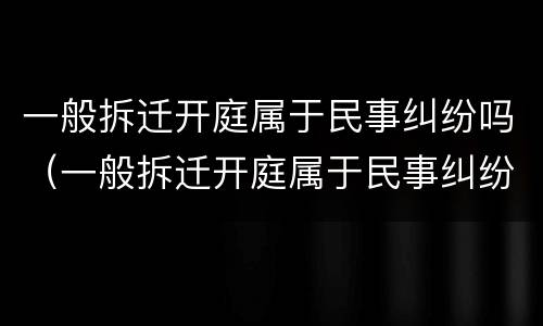 一般拆迁开庭属于民事纠纷吗（一般拆迁开庭属于民事纠纷吗还是刑事）