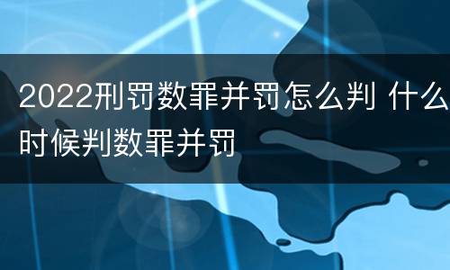 2022刑罚数罪并罚怎么判 什么时候判数罪并罚