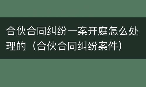 合伙合同纠纷一案开庭怎么处理的（合伙合同纠纷案件）