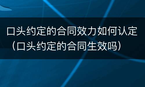 口头约定的合同效力如何认定（口头约定的合同生效吗）