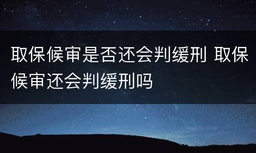 取保候审是否还会判缓刑 取保候审还会判缓刑吗