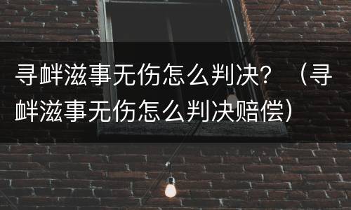 寻衅滋事无伤怎么判决？（寻衅滋事无伤怎么判决赔偿）