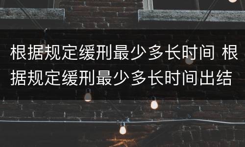 根据规定缓刑最少多长时间 根据规定缓刑最少多长时间出结果