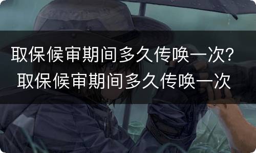 取保候审期间多久传唤一次？ 取保候审期间多久传唤一次