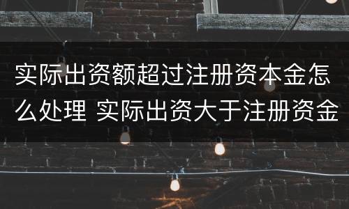 实际出资额超过注册资本金怎么处理 实际出资大于注册资金