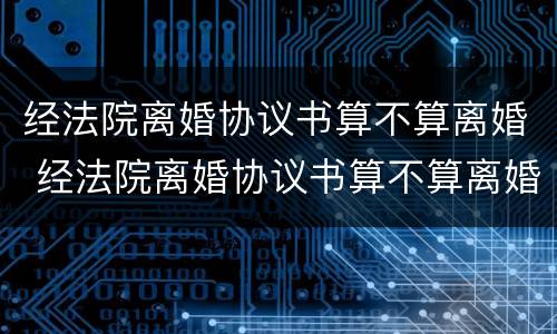 经法院离婚协议书算不算离婚 经法院离婚协议书算不算离婚证