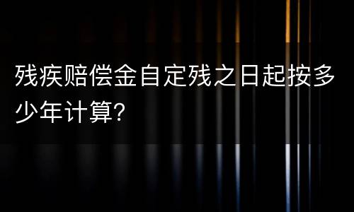 残疾赔偿金自定残之日起按多少年计算？