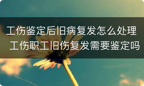 工伤鉴定后旧病复发怎么处理 工伤职工旧伤复发需要鉴定吗