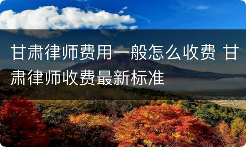 甘肃律师费用一般怎么收费 甘肃律师收费最新标准