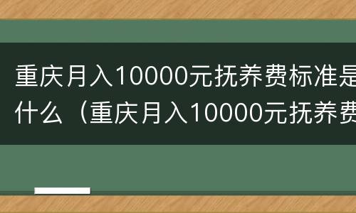 重庆月入10000元抚养费标准是什么（重庆月入10000元抚养费标准是什么样的）