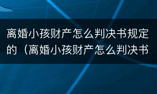 离婚小孩财产怎么判决书规定的（离婚小孩财产怎么判决书规定的财产分割）