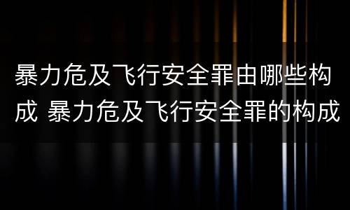 暴力危及飞行安全罪由哪些构成 暴力危及飞行安全罪的构成要件