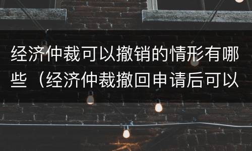 经济仲裁可以撤销的情形有哪些（经济仲裁撤回申请后可以重新提起）
