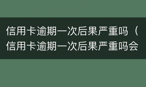 信用卡逾期一次后果严重吗（信用卡逾期一次后果严重吗会怎么样）