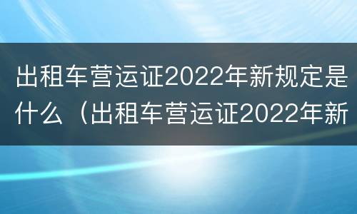 出租车营运证2022年新规定是什么（出租车营运证2022年新规定是什么时候实施）