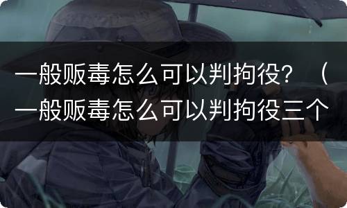 一般贩毒怎么可以判拘役？（一般贩毒怎么可以判拘役三个月）