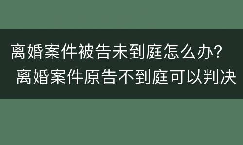 离婚案件被告未到庭怎么办？ 离婚案件原告不到庭可以判决离婚吗