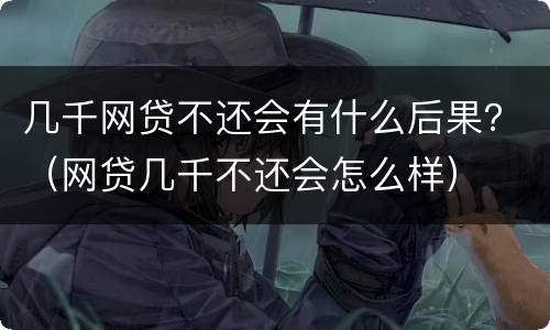 几千网贷不还会有什么后果？（网贷几千不还会怎么样）