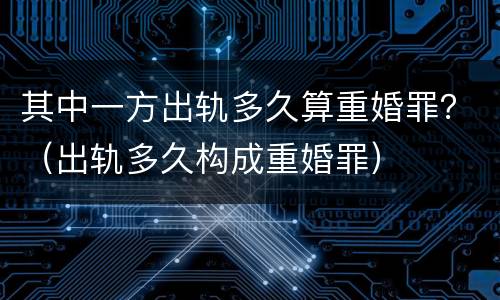 其中一方出轨多久算重婚罪？（出轨多久构成重婚罪）