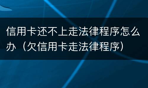 信用卡还不上走法律程序怎么办（欠信用卡走法律程序）