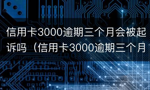 信用卡3000逾期三个月会被起诉吗（信用卡3000逾期三个月会被起诉吗）