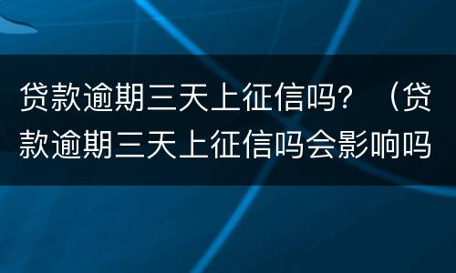 贷款逾期三天上征信吗？（贷款逾期三天上征信吗会影响吗）