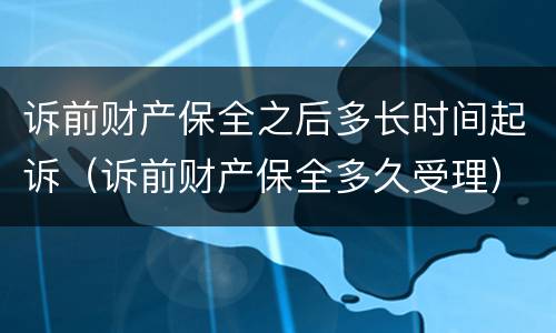 诉前财产保全之后多长时间起诉（诉前财产保全多久受理）