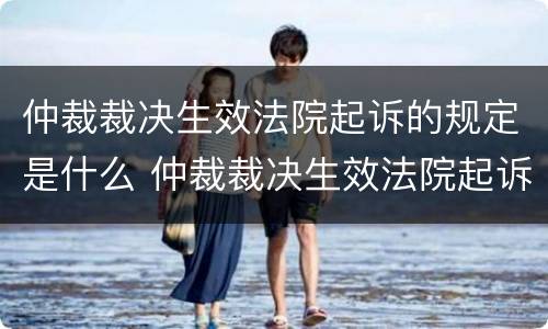 仲裁裁决生效法院起诉的规定是什么 仲裁裁决生效法院起诉的规定是什么