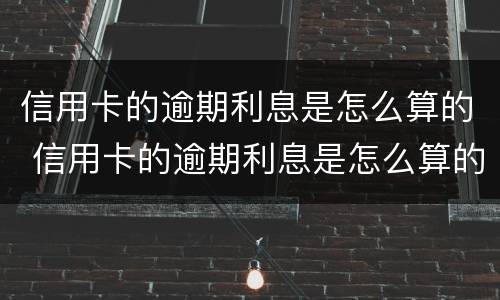 信用卡的逾期利息是怎么算的 信用卡的逾期利息是怎么算的呢