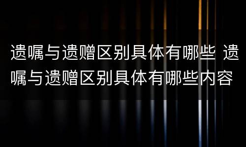 遗嘱与遗赠区别具体有哪些 遗嘱与遗赠区别具体有哪些内容