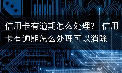 信用卡有逾期怎么处理？ 信用卡有逾期怎么处理可以消除