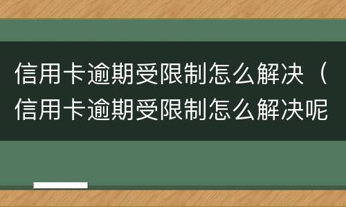 信用卡逾期受限制怎么解决（信用卡逾期受限制怎么解决呢）