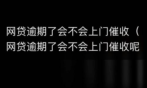 网贷逾期了会不会上门催收（网贷逾期了会不会上门催收呢）