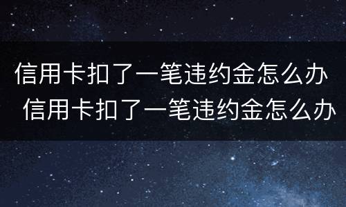 信用卡扣了一笔违约金怎么办 信用卡扣了一笔违约金怎么办呢