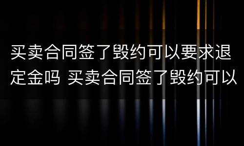 买卖合同签了毁约可以要求退定金吗 买卖合同签了毁约可以要求退定金吗合法吗