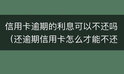 信用卡逾期的利息可以不还吗（还逾期信用卡怎么才能不还利息）