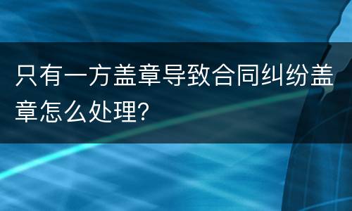 只有一方盖章导致合同纠纷盖章怎么处理？