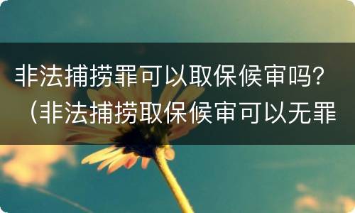 非法捕捞罪可以取保候审吗？（非法捕捞取保候审可以无罪吗）