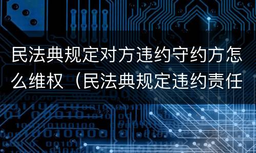 民法典规定对方违约守约方怎么维权（民法典规定违约责任）