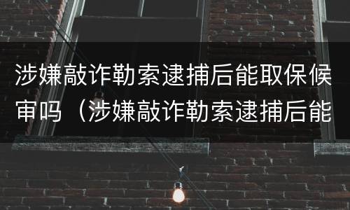 涉嫌敲诈勒索逮捕后能取保候审吗（涉嫌敲诈勒索逮捕后能取保候审吗判多少年）