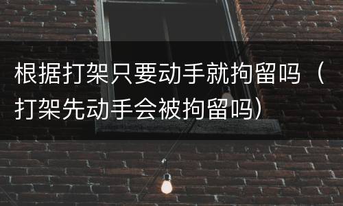 根据打架只要动手就拘留吗（打架先动手会被拘留吗）