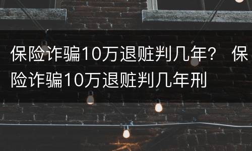 保险诈骗10万退赃判几年？ 保险诈骗10万退赃判几年刑
